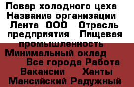 Повар холодного цеха › Название организации ­ Лента, ООО › Отрасль предприятия ­ Пищевая промышленность › Минимальный оклад ­ 18 000 - Все города Работа » Вакансии   . Ханты-Мансийский,Радужный г.